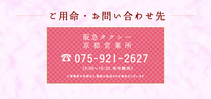 ご用命・お問い合わせ先 阪急タクシー京都営業所 075-921-2627 （9:00〜16:30 年中無休）※管理者不在時など、電話が転送される場合がございます