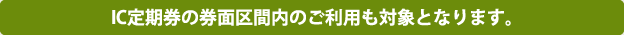 IC定期券の券面区間内のご利用も対象となります。