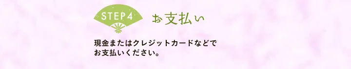 【STEP4 お支払い】現金またはクレジットカードなどでお支払いください。