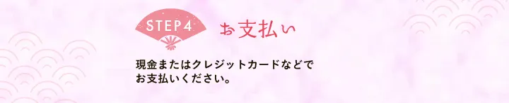 【STEP4 お支払い】現金またはクレジットカードなどでお支払いください。