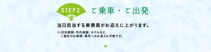 【STEP2 ご乗車・ご出発】当日担当する乗務員がお迎えに上がります。※JR京都駅・市内旅館、ホテルなど、ご指定のお時間・場所へのお迎えも可能です。