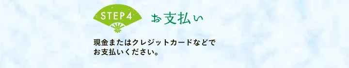 【STEP4 お支払い】現金またはクレジットカードなどでお支払いください。