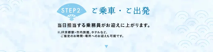 【STEP2 ご乗車・ご出発】当日担当する乗務員がお迎えに上がります。※JR京都駅・市内旅館、ホテルなど、ご指定のお時間・場所へのお迎えも可能です。