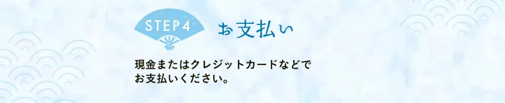 【STEP4 お支払い】現金またはクレジットカードなどでお支払いください。
