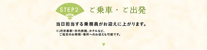 【STEP2 ご乗車・ご出発】当日担当する乗務員がお迎えに上がります。※JR京都駅・市内旅館、ホテルなど、ご指定のお時間・場所へのお迎えも可能です。