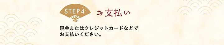 【STEP4 お支払い】現金またはクレジットカードなどでお支払いください。