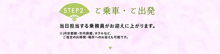 【STEP2 ご乗車・ご出発】当日担当する乗務員がお迎えに上がります。※JR京都駅・市内旅館、ホテルなど、ご指定のお時間・場所へのお迎えも可能です。