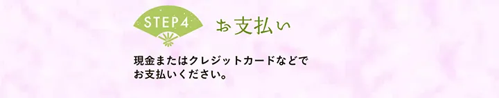 【STEP4 お支払い】現金またはクレジットカードなどでお支払いください。