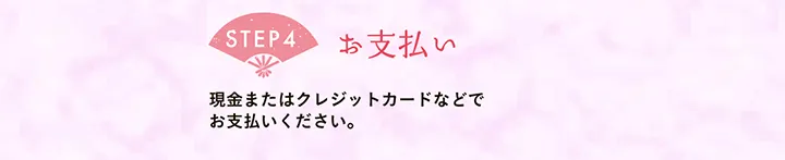 【STEP4 お支払い】現金またはクレジットカードなどでお支払いください。