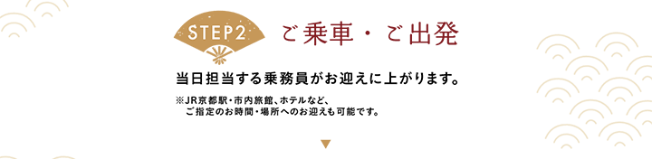【STEP2 ご乗車・ご出発】当日担当する乗務員がお迎えに上がります。※JR京都駅・市内旅館、ホテルなど、ご指定のお時間・場所へのお迎えも可能です。