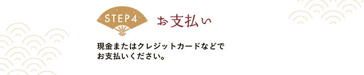 【STEP4 お支払い】現金またはクレジットカードなどでお支払いください。