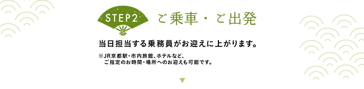 【STEP2 ご乗車・ご出発】当日担当する乗務員がお迎えに上がります。※JR京都駅・市内旅館、ホテルなど、ご指定のお時間・場所へのお迎えも可能です。