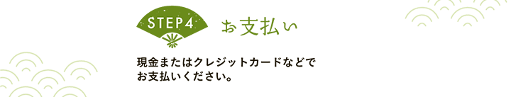 【STEP4 お支払い】現金またはクレジットカードなどでお支払いください。