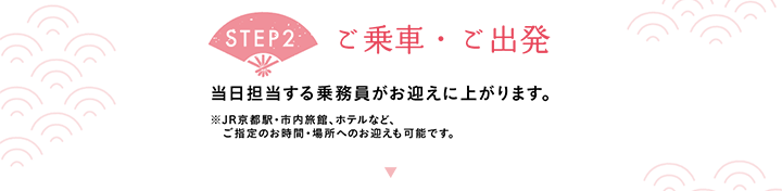 【STEP2 ご乗車・ご出発】当日担当する乗務員がお迎えに上がります。※JR京都駅・市内旅館、ホテルなど、ご指定のお時間・場所へのお迎えも可能です。