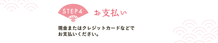 【STEP4 お支払い】現金またはクレジットカードなどでお支払いください。