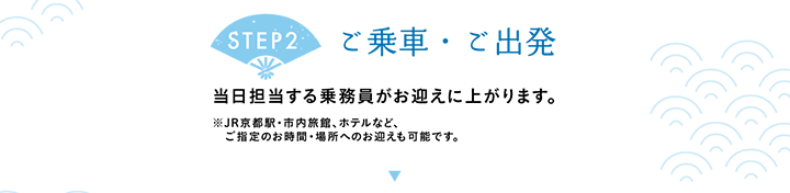 【STEP2 ご乗車・ご出発】当日担当する乗務員がお迎えに上がります。※JR京都駅・市内旅館、ホテルなど、ご指定のお時間・場所へのお迎えも可能です。