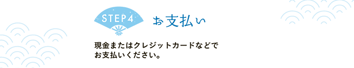 【STEP4 お支払い】現金またはクレジットカードなどでお支払いください。