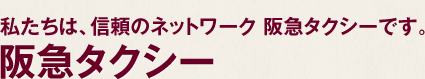 私たちは、信頼のネットワーク 阪急タクシーです。 阪急タクシー